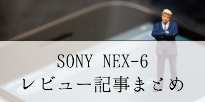 SONY NEX-6 使い心地＆レビュー記事をまとめてみました。