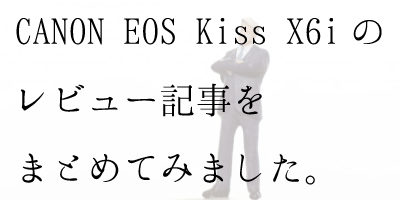 CANON EOS Kiss X6iの感想・レビュー記事をまとめてみました