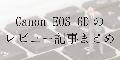 Canon EOS 6Dの使い心地＆レビュー記事をまとめてみました
